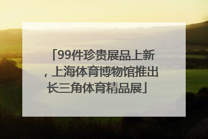 99件珍贵展品上新，上海体育博物馆推出长三角体育精品展